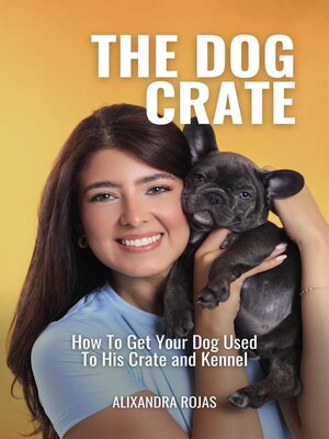 cover image of The Dog Crate How to Get Your Dog Used to His Crate and Kennel